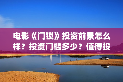 电影《门锁》投资前景怎么样？投资门槛多少？值得投资吗？(电影:门锁)