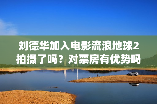 刘德华加入电影流浪地球2拍摄了吗？对票房有优势吗？投资会有保障吗(刘德华加入q)