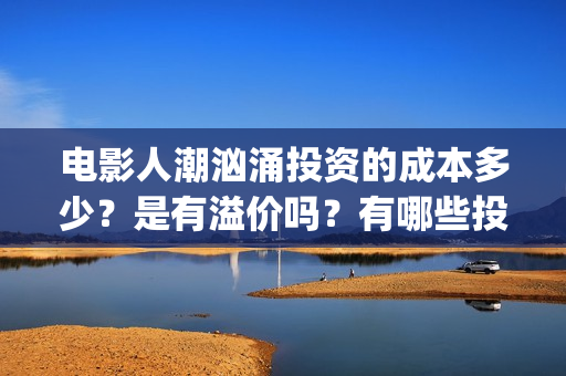 电影人潮汹涌投资的成本多少？是有溢价吗？有哪些投资价值体现？(电影《人潮汹涌》)