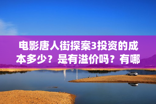电影唐人街探案3投资的成本多少？是有溢价吗？有哪些投资价值体现？(电影唐人街探案1完整版)