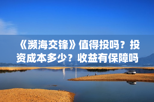 《濒海交锋》值得投吗？投资成本多少？收益有保障吗？(濒海交锋什么时候上映?怎么参与投资电影)