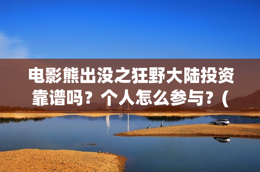 电影熊出没之狂野大陆投资靠谱吗？个人怎么参与？(熊出没之狂野免费)