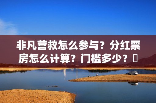 非凡营救怎么参与？分红票房怎么计算？门槛多少？​(非凡营救深度解析)