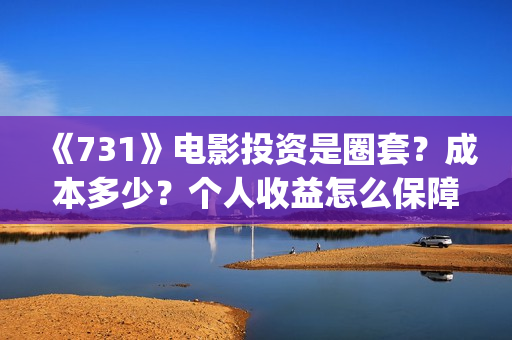 《731》电影投资是圈套？成本多少？个人收益怎么保障？(731电影预计多少票房)