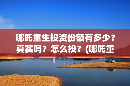 哪吒重生投资份额有多少？真实吗？怎么投？(哪吒重生耗资多少)