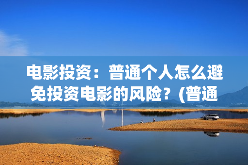 电影投资：普通个人怎么避免投资电影的风险？(普通人投资电影平台)