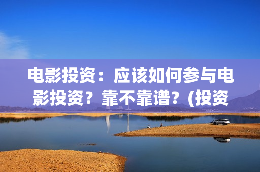 电影投资：应该如何参与电影投资？靠不靠谱？(投资电影的)