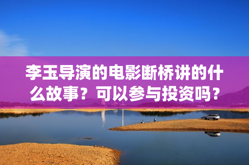 李玉导演的电影断桥讲的什么故事？可以参与投资吗？票房前景好吗？(李玉电影作品)