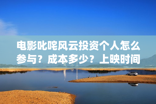 电影叱咤风云投资个人怎么参与？成本多少？上映时间呢？(电影叱咤风云投屏观看)