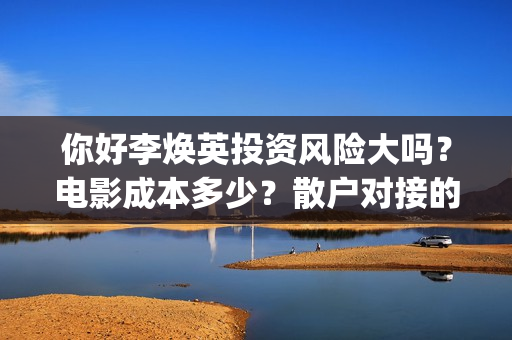 你好李焕英投资风险大吗？电影成本多少？散户对接的出品方真实吗？(你好李焕英投资了多少亿)