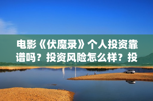 电影《伏魔录》个人投资靠谱吗？投资风险怎么样？投资成本多少？(电影《伏魔录》免费观看)