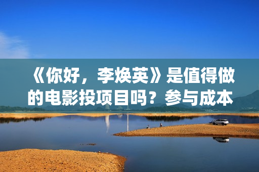 《你好，李焕英》是值得做的电影投项目吗？参与成本多少？有何盈利点？(你好李焕英讲的是什么故事)