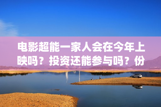 电影超能一家人会在今年上映吗？投资还能参与吗？份额涨价了吗？(电影超能一家人剧情介绍)