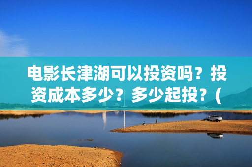 电影长津湖可以投资吗？投资成本多少？多少起投？(长津湖电影不行)