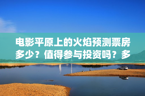 电影平原上的火焰预测票房多少？值得参与投资吗？多少票房回本？(电影平原上的火焰)