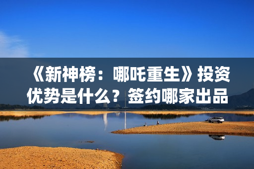 《新神榜：哪吒重生》投资优势是什么？签约哪家出品方？门槛多少(新神榜哪吒重生喀莎)