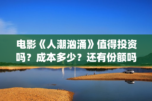 电影《人潮汹涌》值得投资吗？成本多少？还有份额吗？(人潮汹涌片名)