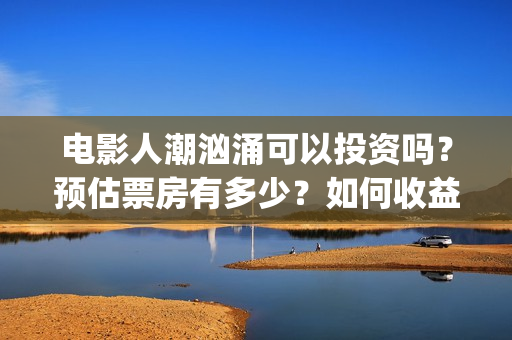 电影人潮汹涌可以投资吗？预估票房有多少？如何收益？(电影人潮汹涌可以在哪看)