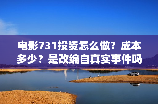 电影731投资怎么做？成本多少？是改编自真实事件吗？(731电影怎么拍的)