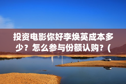 投资电影你好李焕英成本多少？怎么参与份额认购？(你好,李)