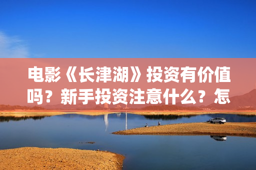 电影《长津湖》投资有价值吗？新手投资注意什么？怎么投资？(电影长津湖免费观看完整版高清)