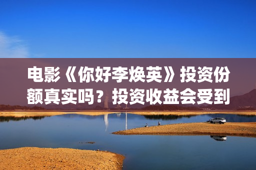 电影《你好李焕英》投资份额真实吗？投资收益会受到疫情影响吗？投资周期长吗？(电影《你好李焕英》中,哪一个不是英子的好朋友)