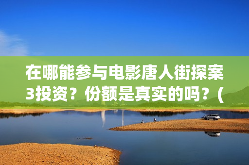 在哪能参与电影唐人街探案3投资？份额是真实的吗？(电影在哪儿买票)