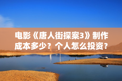 电影《唐人街探案3》制作成本多少？个人怎么投资？怎么分析对比？(电影唐人街探案1900)