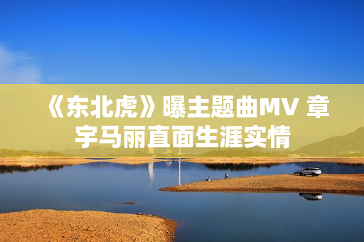 《东北虎》曝主题曲MV 章宇马丽直面生涯实情