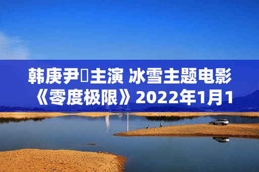 韩庚尹昉主演 冰雪主题电影《零度极限》2022年1月14日上映 韩庚尹昉主演 冰雪主题电影《零度极限》2022年1月14日上映