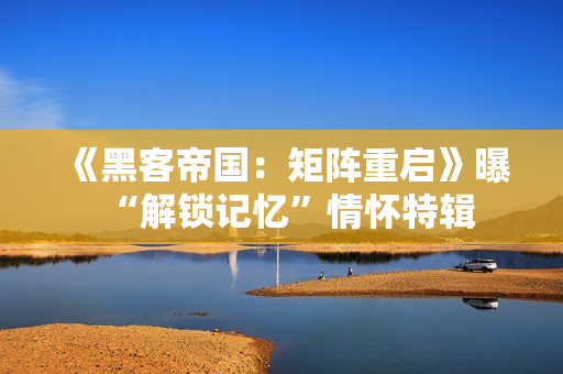 《黑客帝国：矩阵重启》曝“解锁记忆”情怀特辑