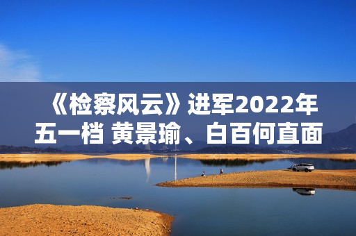 《检察风云》进军2022年五一档 黄景瑜、白百何直面罪行探访实情 《检察风云》进军2022年五一档 黄景瑜、白百何直面罪行探访实情