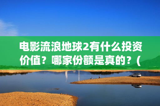 电影流浪地球2有什么投资价值？哪家份额是真的？(电影流浪地球2完整版)