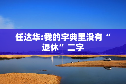 任达华:我的字典里没有“退休”二字 任达华:我的字典里没有“退休”二字