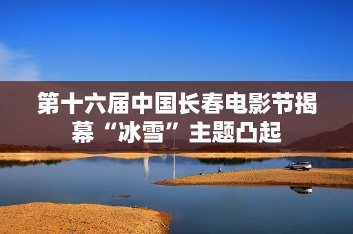 第十六届中国长春电影节揭幕“冰雪”主题凸起