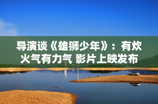 导演谈《雄狮少年》：有炊火气有力气 影片上映发布同名唢呐曲MV