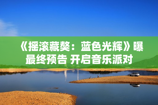 《摇滚藏獒：蓝色光辉》曝最终预告 开启音乐派对
