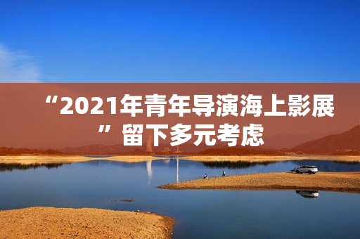 “2021年青年导演海上影展”留下多元考虑