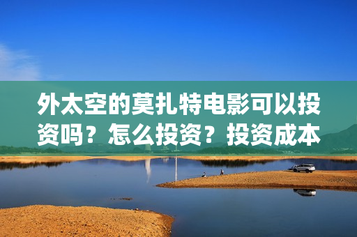 外太空的莫扎特电影可以投资吗?怎么投资?投资成本多少?(外太空的莫扎特2) 外太空的莫扎特电影可以投资吗?怎么投资?投资成本多少?(外太空的莫扎特2)