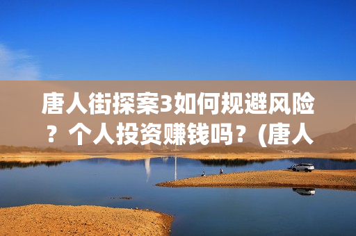 唐人街探案3如何规避风险？个人投资赚钱吗？(唐人街探案3里面)