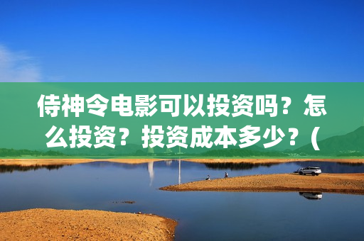 侍神令电影可以投资吗?怎么投资?投资成本多少?(侍神令上映了吗) 侍神令电影可以投资吗?怎么投资?投资成本多少?(侍神令上映了吗)