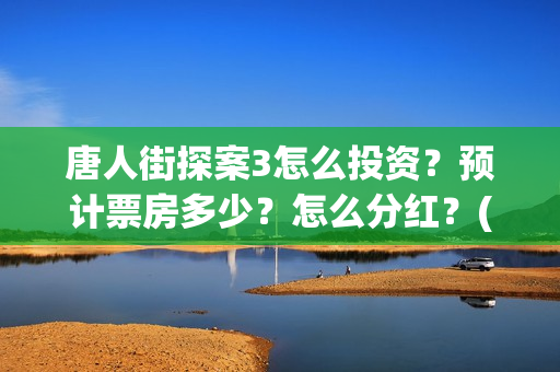唐人街探案3怎么投资？预计票房多少？怎么分红？(唐人街探案怎么一部不如一部)