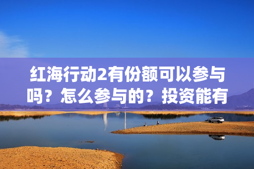 红海行动2有份额可以参与吗？怎么参与的？投资能有几倍收益(红海行动第二个结局)