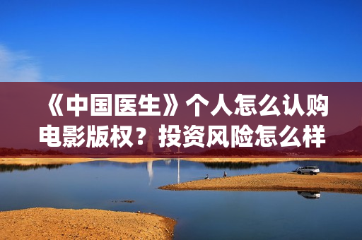 《中国医生》个人怎么认购电影版权?投资风险怎么样?收益空间大吗?(《中国医生》的简介) 《中国医生》个人怎么认购电影版权?投资风险怎么样?收益空间大吗?(《中国医生》的简介)