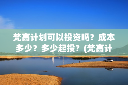 梵高计划可以投资吗?成本多少?多少起投?(梵高计划出品方) 梵高计划可以投资吗?成本多少?多少起投?(梵高计划出品方)