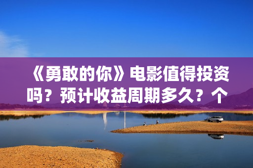 《勇敢的你》电影值得投资吗？预计收益周期多久？个人怎么参与投资？(勇敢的你在线观看)