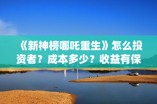 《新神榜哪吒重生》怎么投资者？成本多少？收益有保障吗？(新神榜哪吒重生喀莎)