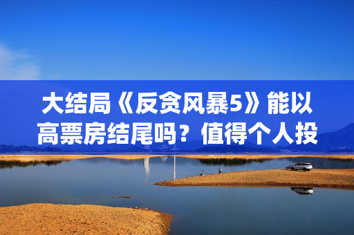 大结局《反贪风暴5》能以高票房结尾吗？值得个人投资吗？怎么投(反贪风暴简介)