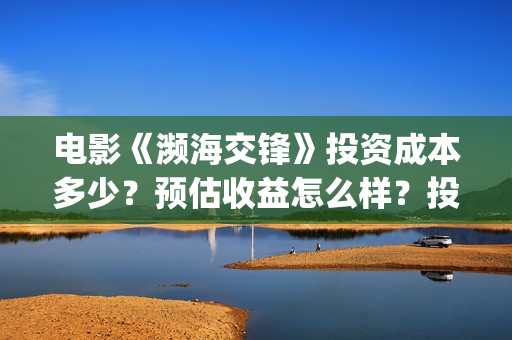 电影《濒海交锋》投资成本多少？预估收益怎么样？投资门槛多少？(濒海交锋片花)
