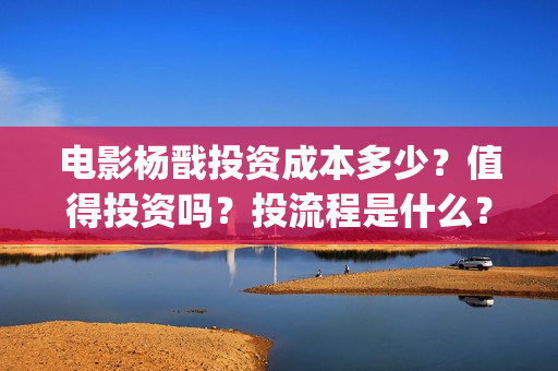 电影杨戬投资成本多少？值得投资吗？投流程是什么？(电影杨戬投资门槛)